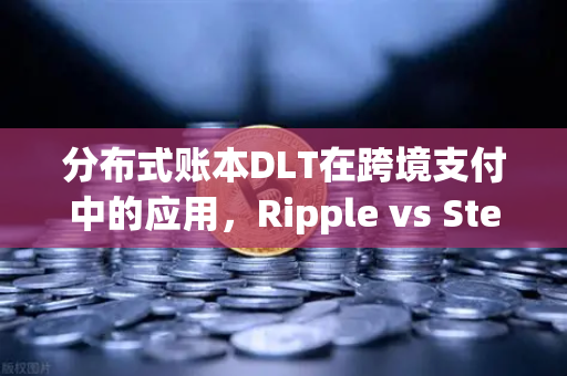 分布式账本DLT在跨境支付中的应用，Ripple vs Stellar—谁将主宰未来金融支付网络？