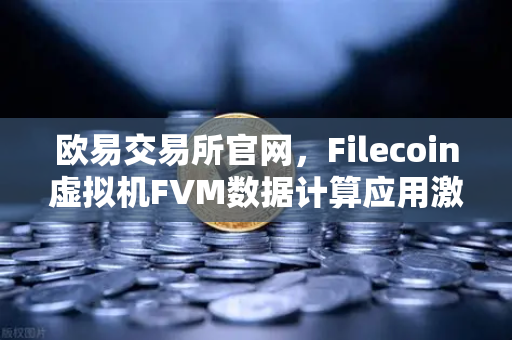 欧易交易所官网，Filecoin虚拟机FVM数据计算应用激增，Web3生态迎来新风口-第1张图片-欧易交易所