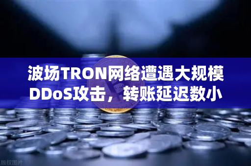 波场TRON网络遭遇大规模DDoS攻击,转账延迟数小时,用户如何应对?-第1张图片-欧易交易所 波场TRON网络遭遇大规模DDoS攻击,转账延迟数小时,用户如何应对?-第1张图片-欧易交易所