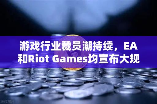 游戏行业裁员潮持续,EA和Riot Games均宣布大规模裁员,玩家与从业者的生存法则-第1张图片-欧易交易所 游戏行业裁员潮持续,EA和Riot Games均宣布大规模裁员,玩家与从业者的生存法则-第1张图片-欧易交易所