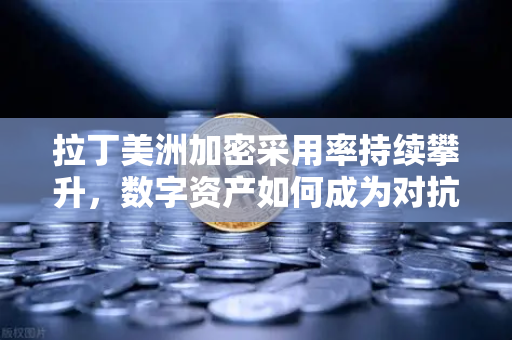 拉丁美洲加密采用率持续攀升，数字资产如何成为对抗货币贬值的救命稻草-第1张图片-欧易交易所