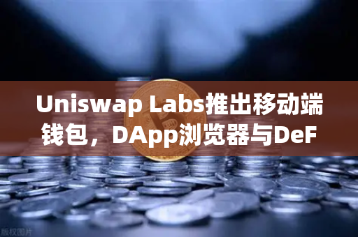 Uniswap Labs推出移动端钱包，DApp浏览器与DeFi生态的移动革命-第1张图片-欧易交易所