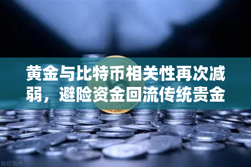 黄金与比特币相关性再次减弱，避险资金回流传统贵金属，市场迎来新变局