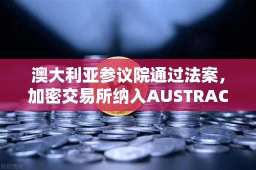澳大利亚参议院通过法案，加密交易所纳入AUSTRAC监管，欧易用户需关注合规新动向