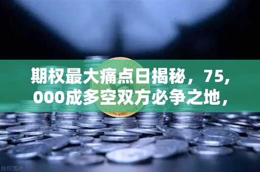 期权最大痛点日揭秘,75,000成多空双方必争之地,欧易交易所深度解析-第1张图片-欧易交易所 期权最大痛点日揭秘,75,000成多空双方必争之地,欧易交易所深度解析-第1张图片-欧易交易所