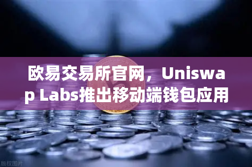 欧易交易所官网,Uniswap Labs推出移动端钱包应用,内置DApp浏览器,去中心化金融再升级-第1张图片-欧易交易所 欧易交易所官网,Uniswap Labs推出移动端钱包应用,内置DApp浏览器,去中心化金融再升级-第1张图片-欧易交易所