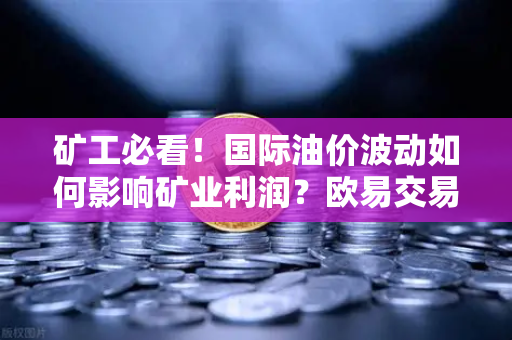 矿工必看!国际油价波动如何影响矿业利润?欧易交易所教你对冲策略-第1张图片-欧易交易所 矿工必看!国际油价波动如何影响矿业利润?欧易交易所教你对冲策略-第1张图片-欧易交易所