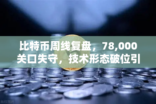 比特币周线复盘，78,000关口失守，技术形态破位引发抛售潮-第1张图片-欧易交易所
