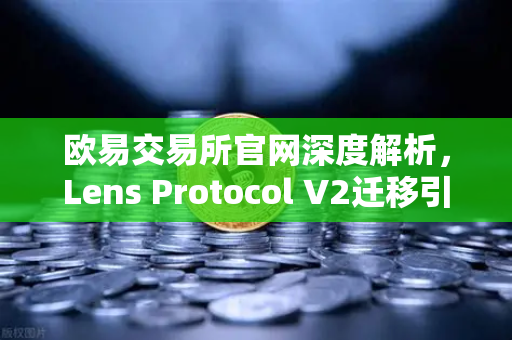 欧易交易所官网深度解析,Lens Protocol V2迁移引爆日活跃用户增长300%-第1张图片-欧易交易所 欧易交易所官网深度解析,Lens Protocol V2迁移引爆日活跃用户增长300%-第1张图片-欧易交易所