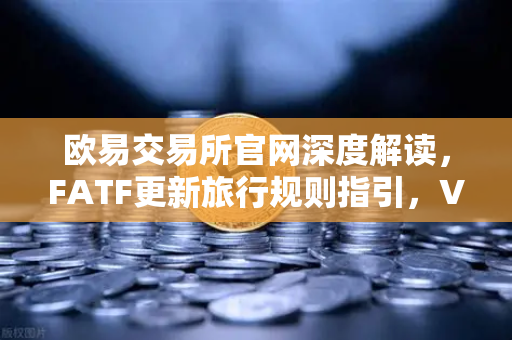 欧易交易所官网深度解读,FATF更新旅行规则指引,VASP需共享受益所有人信息-第1张图片-欧易交易所 欧易交易所官网深度解读,FATF更新旅行规则指引,VASP需共享受益所有人信息-第1张图片-欧易交易所