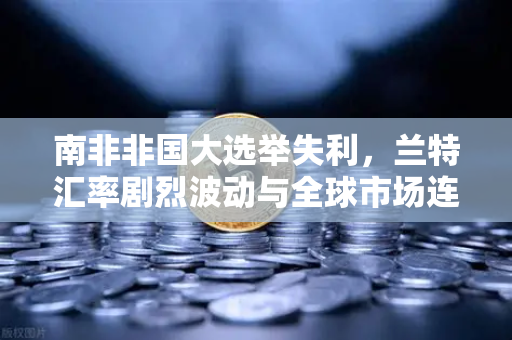 南非非国大选举失利，兰特汇率剧烈波动与全球市场连锁反应-第1张图片-欧易交易所