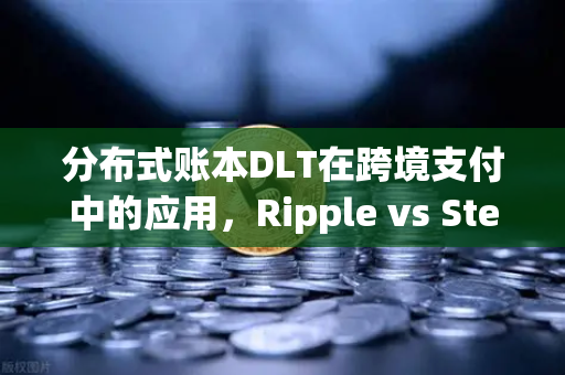 分布式账本DLT在跨境支付中的应用，Ripple vs Stellar—谁将主宰未来支付网络？