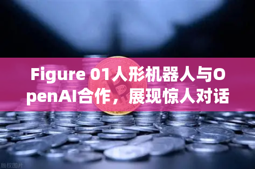 Figure 01人形机器人与OpenAI合作，展现惊人对话能力，未来已来，欧易交易所下载成为科技投资新焦点