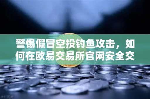 警惕假冒空投钓鱼攻击,如何在欧易交易所官网安全交易-第1张图片-欧易交易所 警惕假冒空投钓鱼攻击,如何在欧易交易所官网安全交易-第1张图片-欧易交易所
