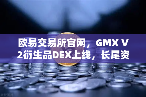 欧易交易所官网，GMX V2衍生品DEX上线，长尾资产交易迎来新纪元