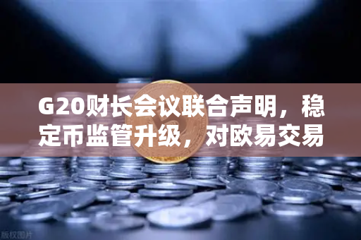 G20财长会议联合声明，稳定币监管升级，对欧易交易所等平台影响几何？