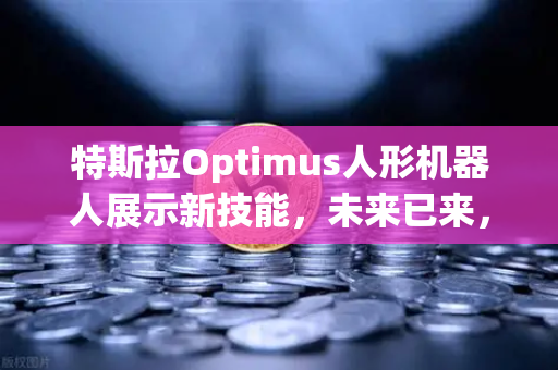 特斯拉Optimus人形机器人展示新技能,未来已来,复杂任务轻松搞定-第1张图片-欧易交易所 特斯拉Optimus人形机器人展示新技能,未来已来,复杂任务轻松搞定-第1张图片-欧易交易所