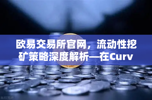 欧易交易所官网，流动性挖矿策略深度解析—在Curve Finance中优化CRV锁定周期-第1张图片-欧易交易所