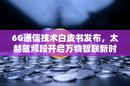 6G通信技术白皮书发布,太赫兹频段开启万物智联新时代-第1张图片-欧易交易所 6G通信技术白皮书发布,太赫兹频段开启万物智联新时代-第1张图片-欧易交易所