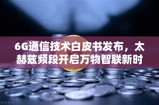 6G通信技术白皮书发布,太赫兹频段开启万物智联新时代-第1张图片-欧易交易所 6G通信技术白皮书发布,太赫兹频段开启万物智联新时代-第1张图片-欧易交易所