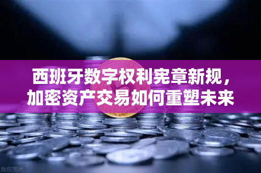 西班牙数字权利宪章新规,加密资产交易如何重塑未来?欧易交易所带你洞察先机-第1张图片-欧易交易所 西班牙数字权利宪章新规,加密资产交易如何重塑未来?欧易交易所带你洞察先机-第1张图片-欧易交易所