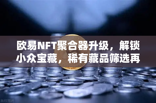 欧易NFT聚合器升级，解锁小众宝藏，稀有藏品筛选再进化