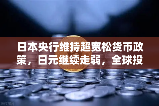 日本央行维持超宽松货币政策,日元继续走弱,全球投资者的避险与机遇-第1张图片-欧易交易所 日本央行维持超宽松货币政策,日元继续走弱,全球投资者的避险与机遇-第1张图片-欧易交易所