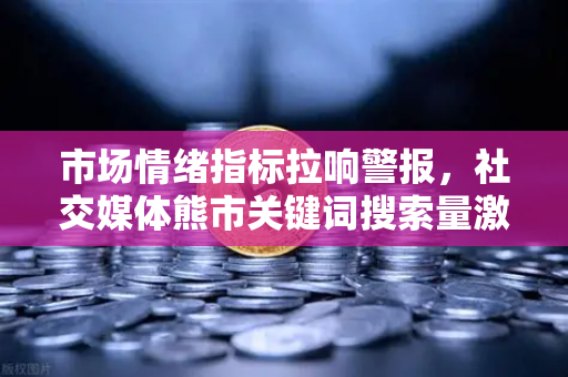 市场情绪指标拉响警报，社交媒体熊市关键词搜索量激增，投资风向要变？-第1张图片-欧易交易所