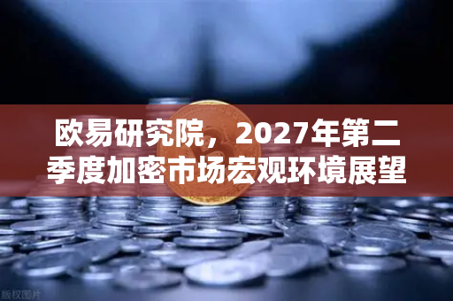 欧易研究院，2027年第二季度加密市场宏观环境展望—机遇与挑战并存的新周期