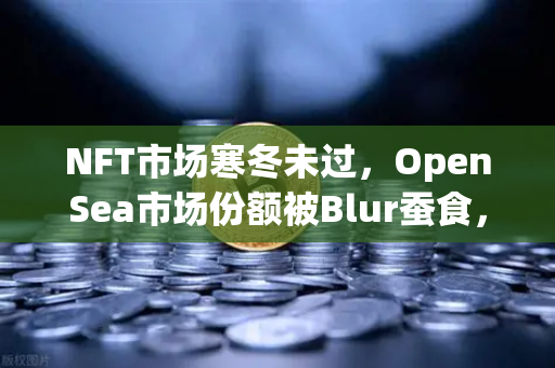 NFT市场寒冬未过，OpenSea市场份额被Blur蚕食，交易所如何破局？
