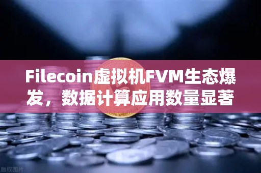 Filecoin虚拟机FVM生态爆发，数据计算应用数量显著增长，欧易交易所如何助力FIL新浪潮？