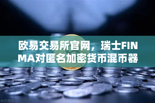 欧易交易所官网，瑞士FINMA对匿名加密货币混币器启动执法程序，加密监管新信号