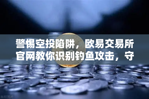 警惕空投陷阱，欧易交易所官网教你识别钓鱼攻击，守护数字资产安全