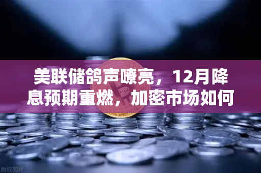 美联储鸽声嘹亮，12月降息预期重燃，加密市场如何布局？