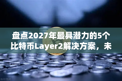 盘点2027年最具潜力的5个比特币Layer2解决方案,未来财富密码全解析-第1张图片-欧易交易所 盘点2027年最具潜力的5个比特币Layer2解决方案,未来财富密码全解析-第1张图片-欧易交易所