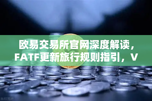 欧易交易所官网深度解读，FATF更新旅行规则指引，VASP需共享受益所有人信息-第1张图片-欧易交易所