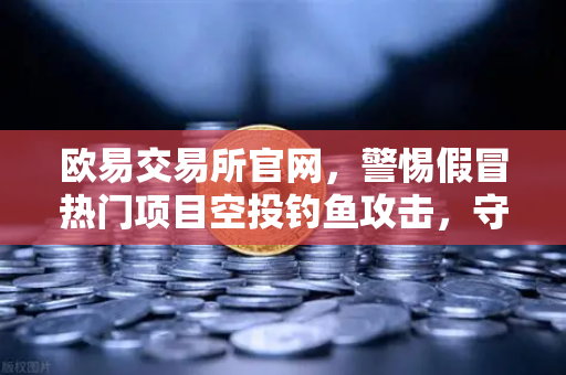 欧易交易所官网,警惕假冒热门项目空投钓鱼攻击,守护数字资产安全-第1张图片-欧易交易所 欧易交易所官网,警惕假冒热门项目空投钓鱼攻击,守护数字资产安全-第1张图片-欧易交易所