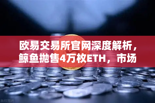 欧易交易所官网深度解析,鲸鱼抛售4万枚ETH,市场震荡预警信号-第1张图片-欧易交易所 欧易交易所官网深度解析,鲸鱼抛售4万枚ETH,市场震荡预警信号-第1张图片-欧易交易所