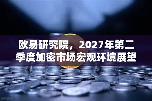欧易研究院，2027年第二季度加密市场宏观环境展望—机遇与挑战并存的新周期-第1张图片-欧易交易所