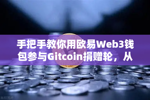 手把手教你用欧易Web3钱包参与Gitcoin捐赠轮，从零到一轻松上手