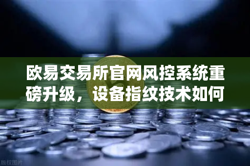 欧易交易所官网风控系统重磅升级,设备指纹技术如何精准锁定异常登录?-第1张图片-欧易交易所 欧易交易所官网风控系统重磅升级,设备指纹技术如何精准锁定异常登录?-第1张图片-欧易交易所