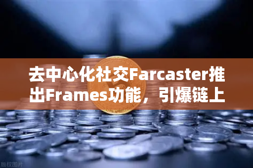 去中心化社交Farcaster推出Frames功能，引爆链上互动新浪潮