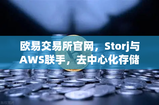 欧易交易所官网，Storj与AWS联手，去中心化存储重塑混合云新格局