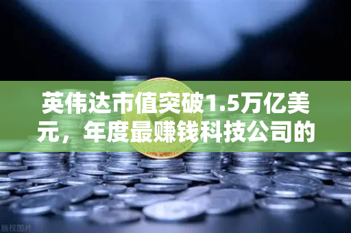 英伟达市值突破1.5万亿美元，年度最赚钱科技公司的崛起与投资新机遇