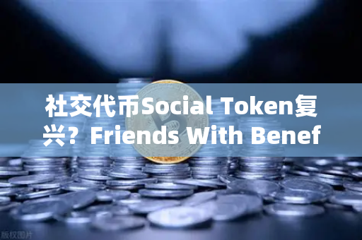 社交代币Social Token复兴？Friends With Benefits推出新治理模型，欧易交易所布局新风向-第1张图片-欧易交易所