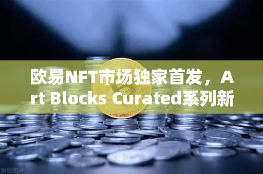 欧易NFT市场独家首发，Art Blocks Curated系列新艺术家作品，引爆数字艺术新浪潮