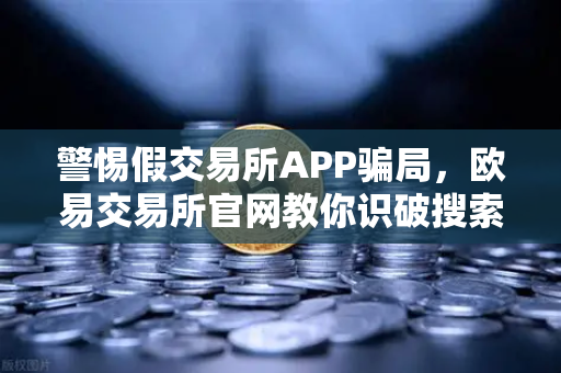 警惕假交易所APP骗局，欧易交易所官网教你识破搜索引擎广告陷阱