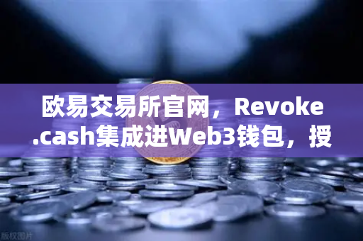 欧易交易所官网，Revoke.cash集成进Web3钱包，授权管理工具正式上线