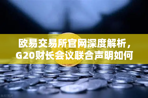 欧易交易所官网深度解析，G20财长会议联合声明如何重塑稳定币监管格局？-第1张图片-欧易交易所