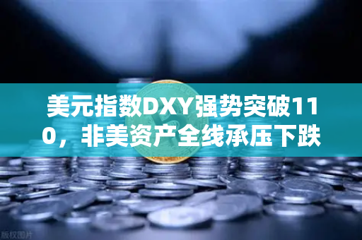 美元指数DXY强势突破110，非美资产全线承压下跌，加密市场何去何从？